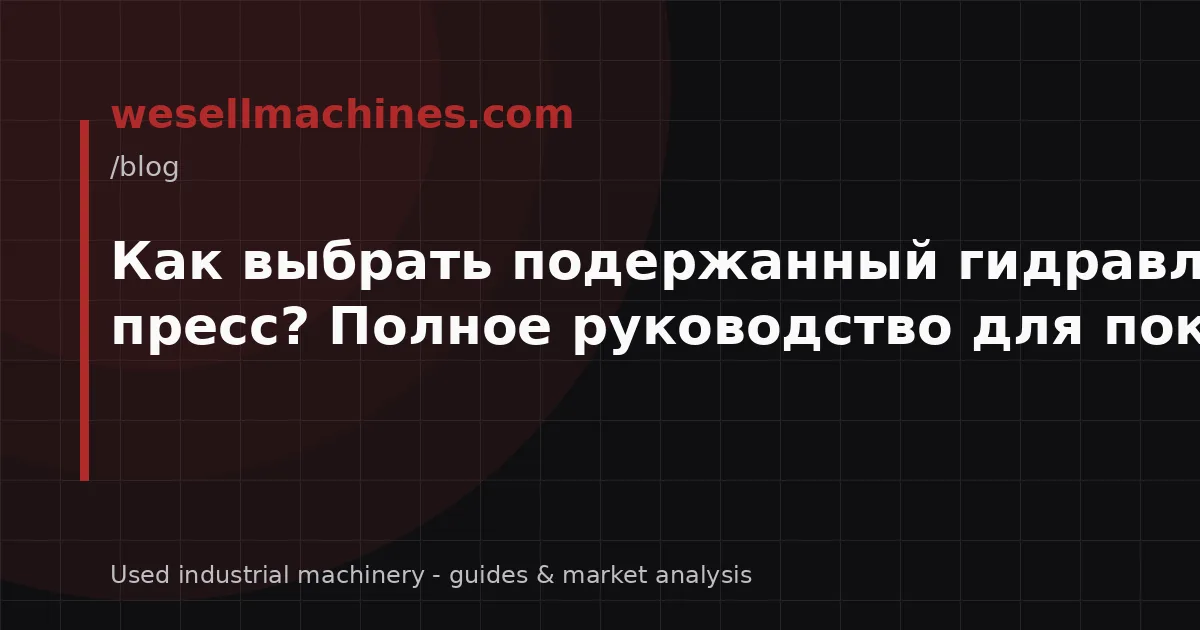 Как выбрать подержанный гидравлический пресс? Полное руководство для покупателя