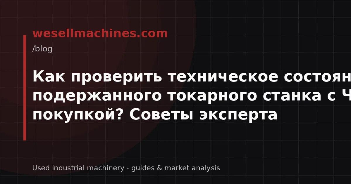 Как проверить техническое состояние подержанного токарного станка с ЧПУ перед покупкой? Советы эксперта