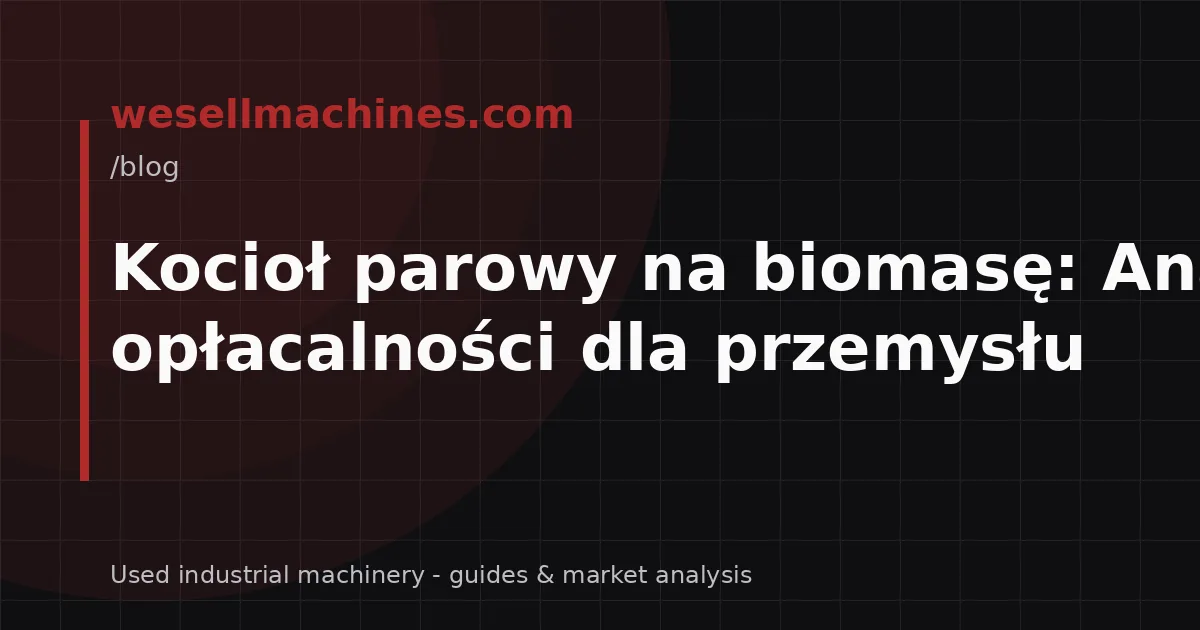 Kocioł parowy na biomasę: Analiza opłacalności dla przemysłu