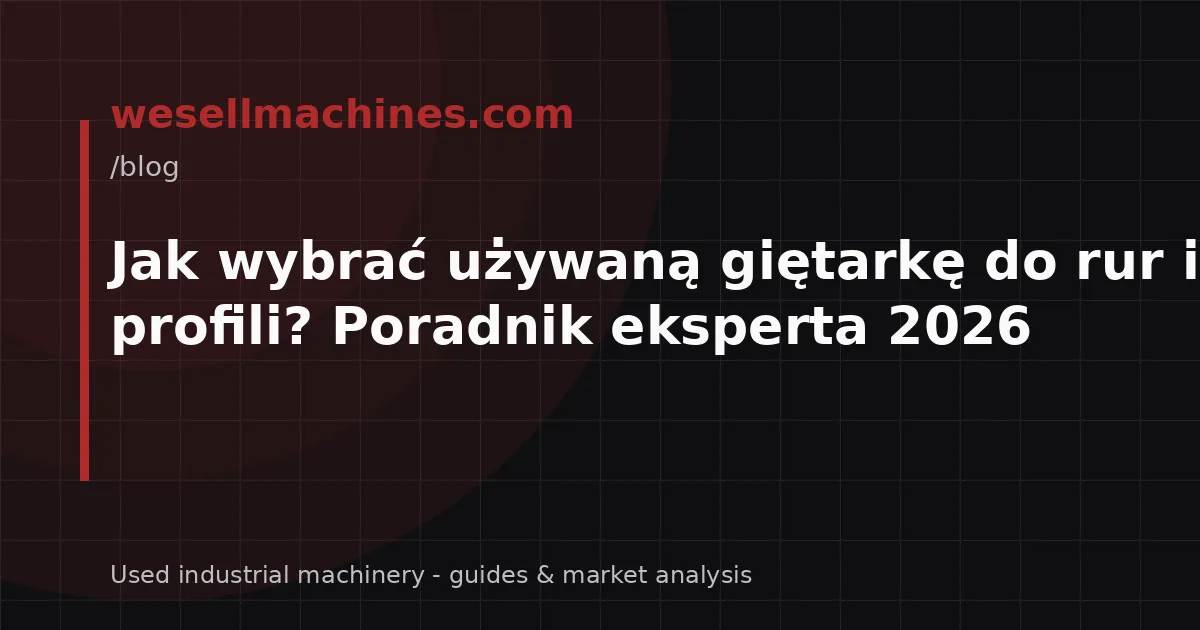 Jak wybrać używaną giętarkę do rur i profili? Poradnik eksperta 2026