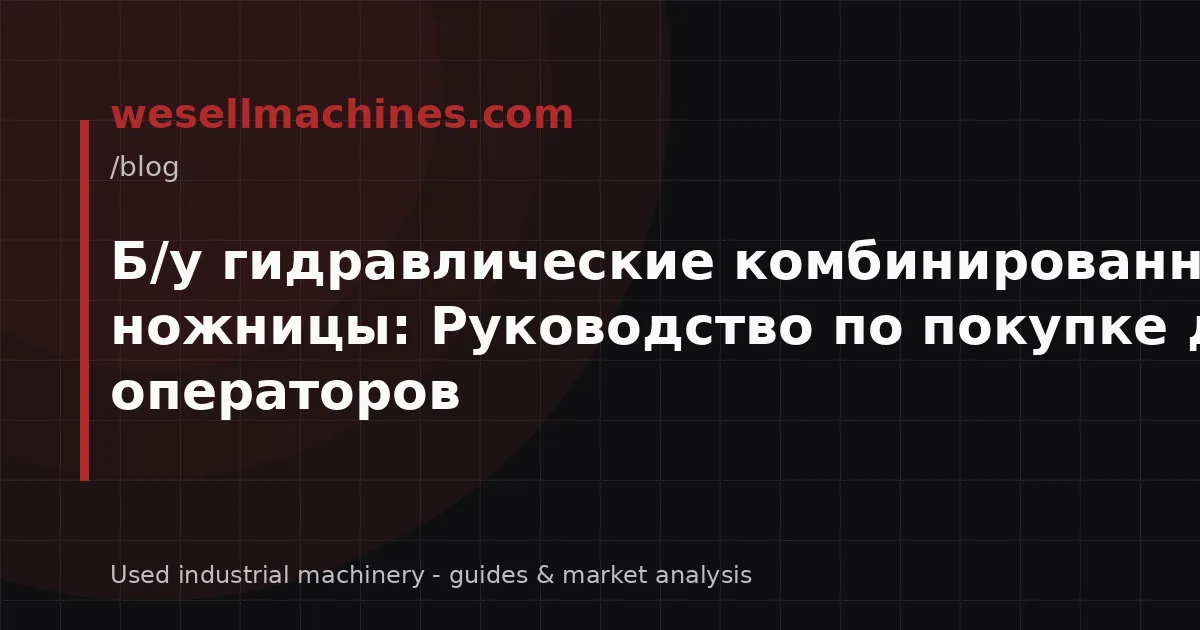 Б/у гидравлические комбинированные пресс-ножницы: Руководство по покупке для операторов