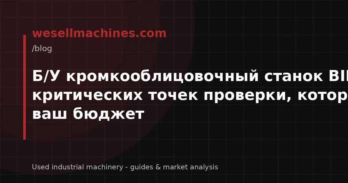 Б/У кромкооблицовочный станок BIESSE: 7 критических точек проверки, которые спасут ваш бюджет