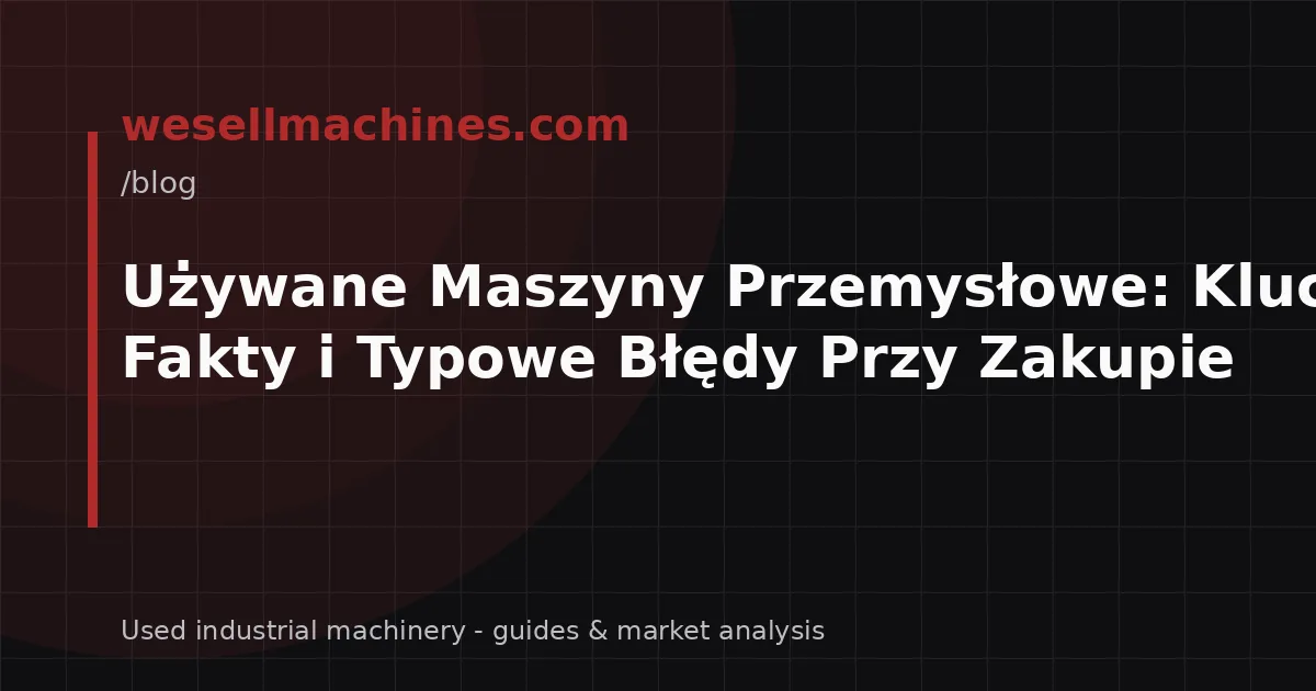 Używane Maszyny Przemysłowe: Kluczowe Fakty i Typowe Błędy Przy Zakupie