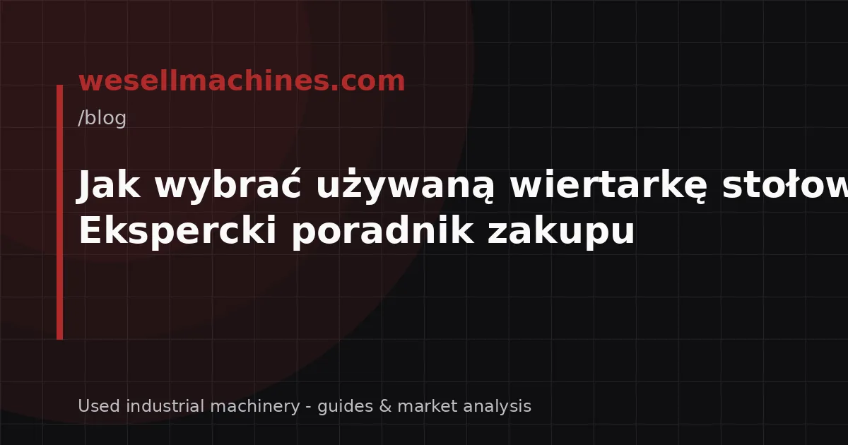Jak wybrać używaną wiertarkę stołową? Ekspercki poradnik zakupu