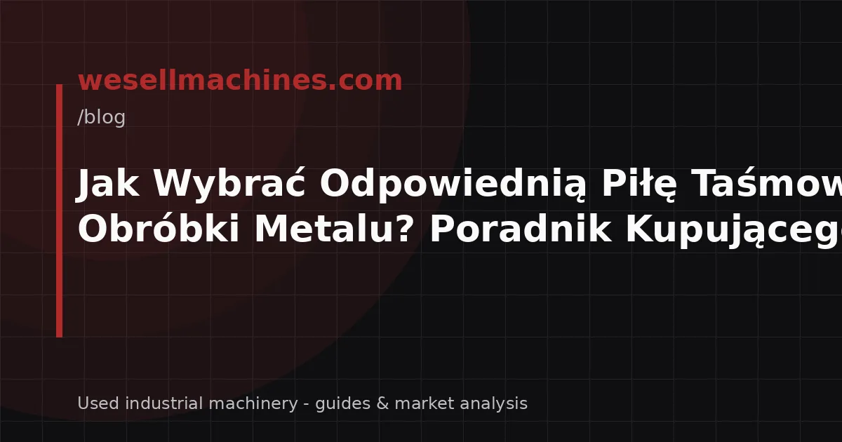 Jak Wybrać Odpowiednią Piłę Taśmową do Obróbki Metalu? Poradnik Kupującego