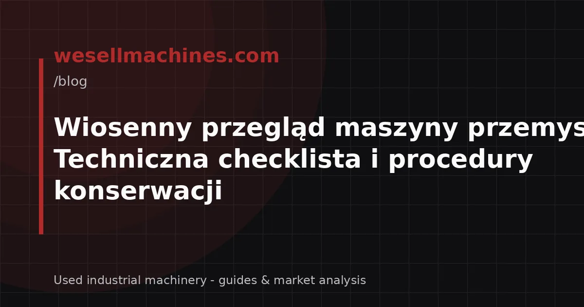 Wiosenny przegląd maszyny przemysłowej: Techniczna checklista i procedury konserwacji