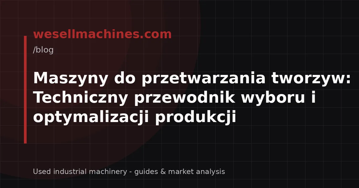 Maszyny do przetwarzania tworzyw: Techniczny przewodnik wyboru i optymalizacji produkcji