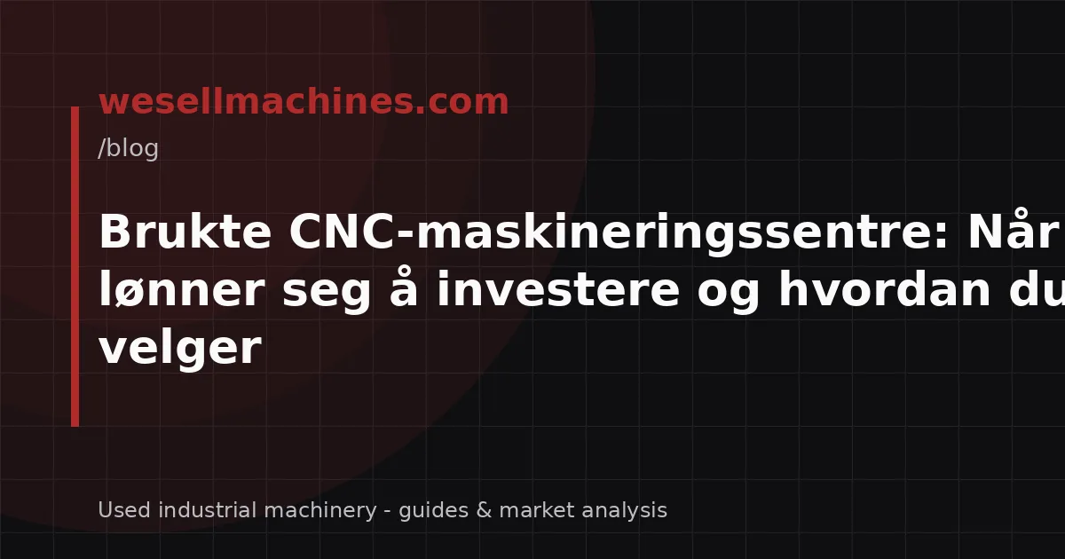 Brukte CNC-maskineringssentre: Når det lønner seg å investere og hvordan du velger