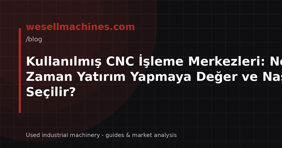 Kullanılmış CNC İşleme Merkezleri: Ne Zaman Yatırım Yapmaya Değer ve Nasıl Seçilir?