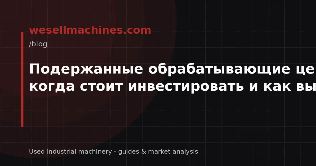Подержанные обрабатывающие центры с ЧПУ: когда стоит инвестировать и как выбрать?