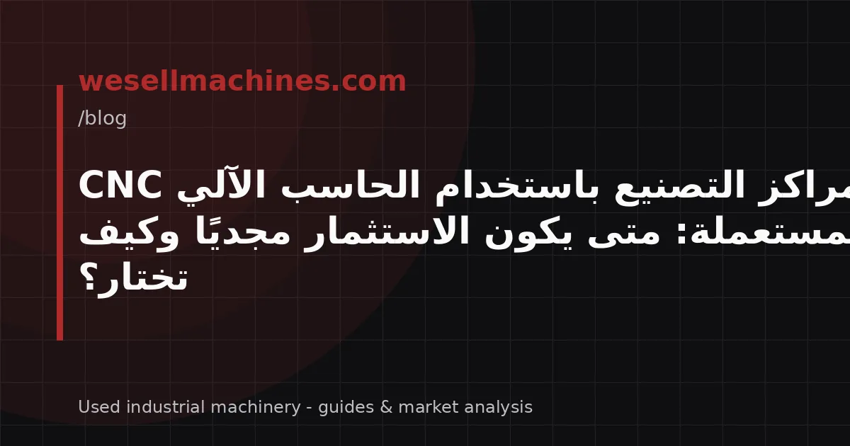 مراكز التصنيع باستخدام الحاسب الآلي CNC المستعملة: متى يكون الاستثمار مجديًا وكيف تختار؟