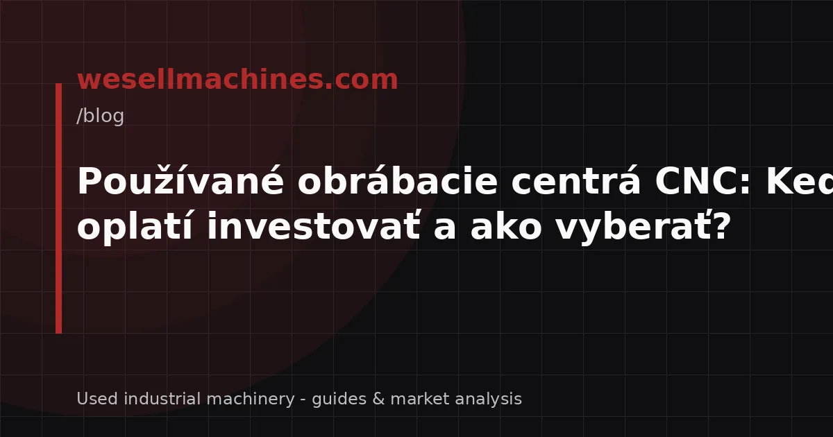 Používané obrábacie centrá CNC: Kedy sa oplatí investovať a ako vyberať?