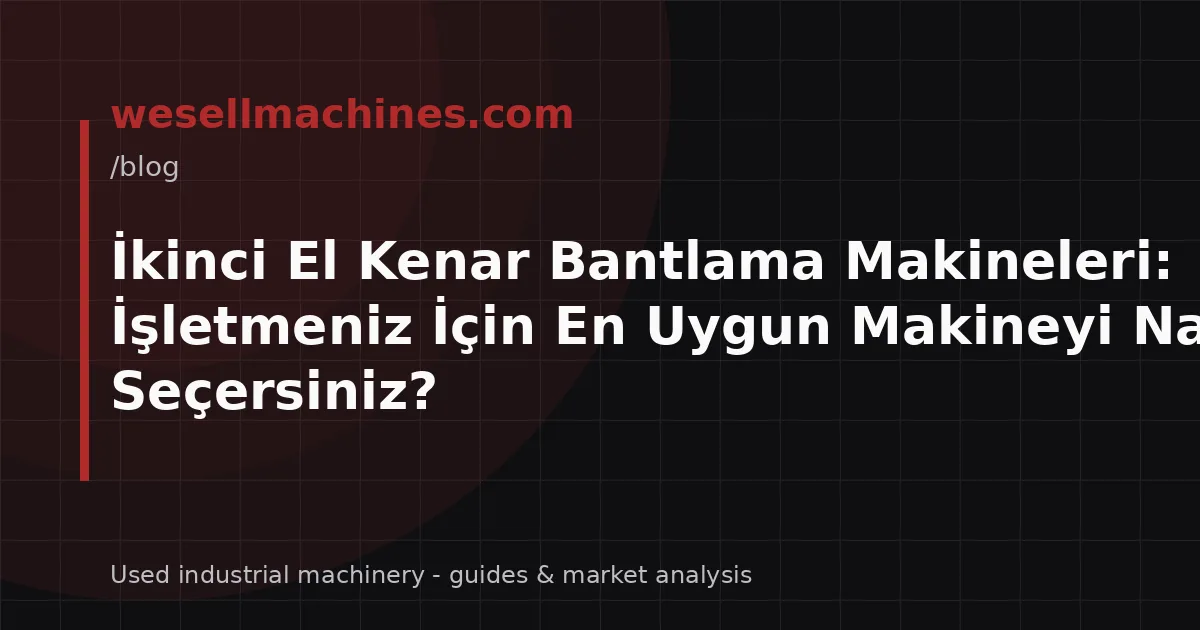 İkinci El Kenar Bantlama Makineleri: İşletmeniz İçin En Uygun Makineyi Nasıl Seçersiniz?