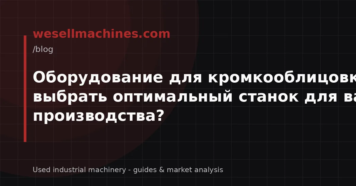 Оборудование для кромкооблицовки б/у: как выбрать оптимальный станок для вашего производства?