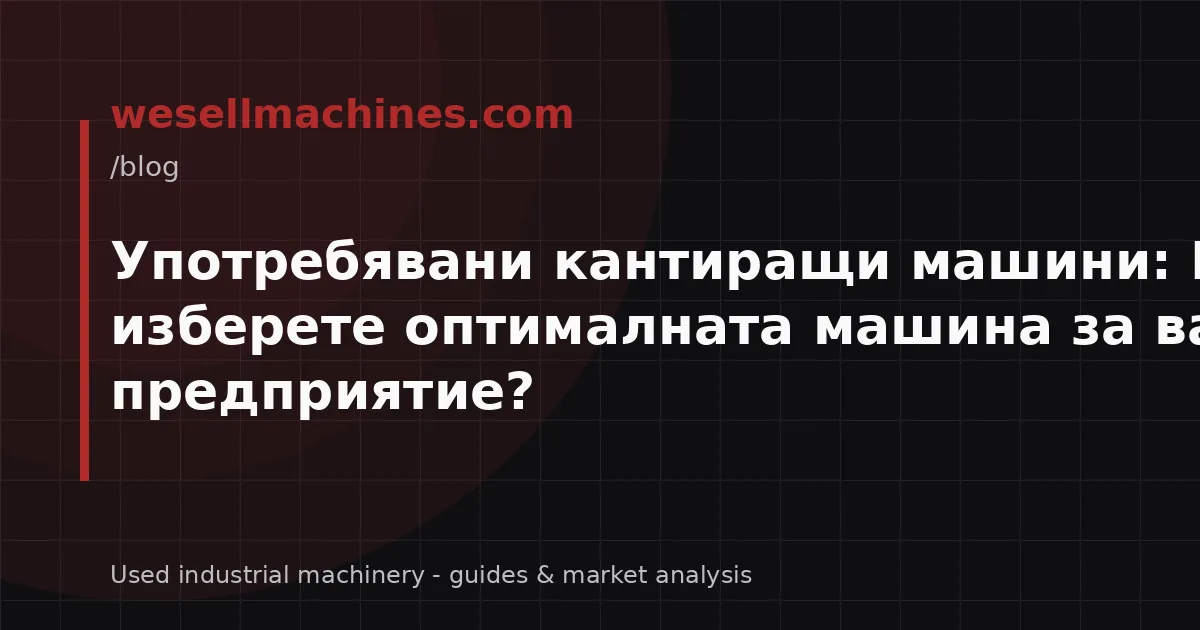 Употребявани кантиращи машини: Как да изберете оптималната машина за вашето предприятие?