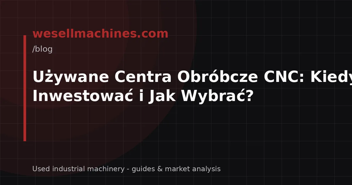 Używane Centra Obróbcze CNC: Kiedy Warto Inwestować i Jak Wybrać?