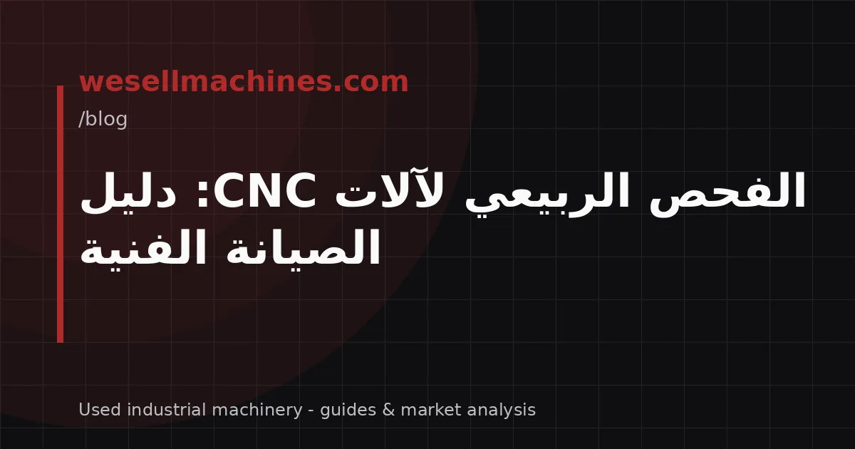 الفحص الربيعي لآلات CNC: دليل الصيانة الفنية