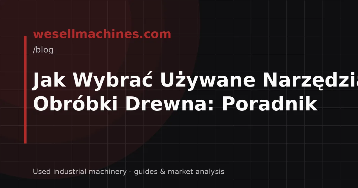 Jak Wybrać Używane Narzędzia do Obróbki Drewna: Poradnik
